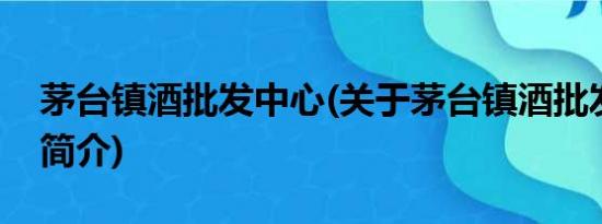 茅台镇酒批发中心(关于茅台镇酒批发中心的简介)