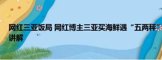 网红三亚饭局 网红博主三亚买海鲜遇“五两秤” 基本情况讲解