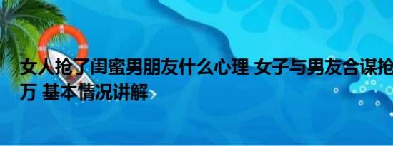 女人抢了闺蜜男朋友什么心理 女子与男友合谋抢劫闺蜜4.6万 基本情况讲解