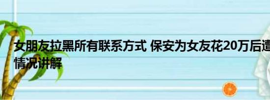 女朋友拉黑所有联系方式 保安为女友花20万后遭拉黑 基本情况讲解