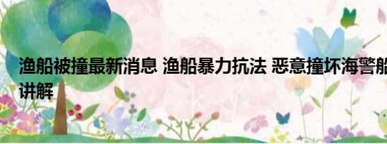 渔船被撞最新消息 渔船暴力抗法 恶意撞坏海警船 基本情况讲解