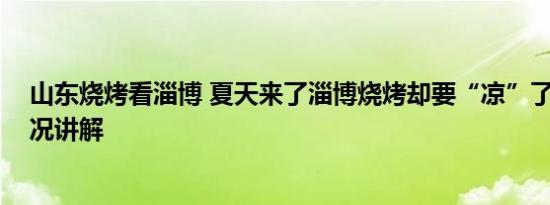 山东烧烤看淄博 夏天来了淄博烧烤却要“凉”了？ 基本情况讲解