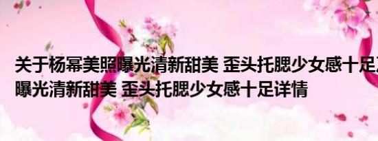 关于杨幂美照曝光清新甜美 歪头托腮少女感十足及杨幂美照曝光清新甜美 歪头托腮少女感十足详情