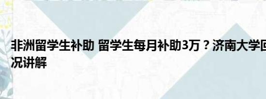 非洲留学生补助 留学生每月补助3万？济南大学回应 基本情况讲解