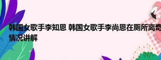 韩国女歌手李知恩 韩国女歌手李尚恩在厕所离奇死亡 基本情况讲解