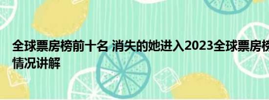 全球票房榜前十名 消失的她进入2023全球票房榜前十 基本情况讲解