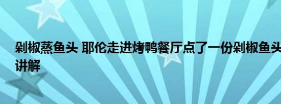 剁椒蒸鱼头 耶伦走进烤鸭餐厅点了一份剁椒鱼头 基本情况讲解