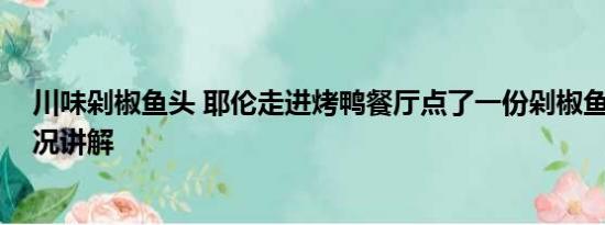 川味剁椒鱼头 耶伦走进烤鸭餐厅点了一份剁椒鱼头 基本情况讲解