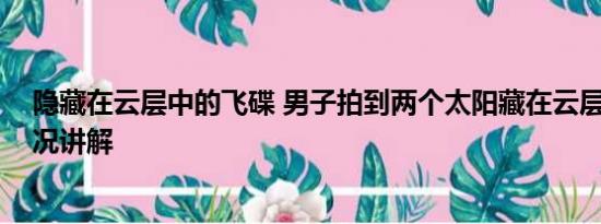 隐藏在云层中的飞碟 男子拍到两个太阳藏在云层中 基本情况讲解