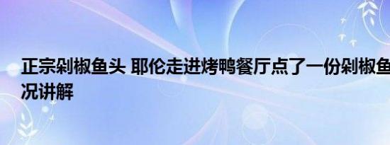 正宗剁椒鱼头 耶伦走进烤鸭餐厅点了一份剁椒鱼头 基本情况讲解