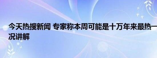 今天热搜新闻 专家称本周可能是十万年来最热一周 基本情况讲解