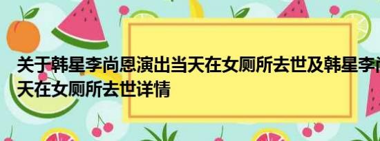 关于韩星李尚恩演出当天在女厕所去世及韩星李尚恩演出当天在女厕所去世详情