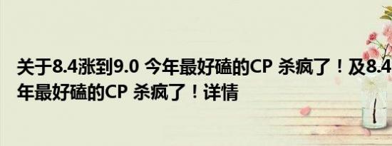 关于8.4涨到9.0 今年最好磕的CP 杀疯了！及8.4涨到9.0 今年最好磕的CP 杀疯了！详情