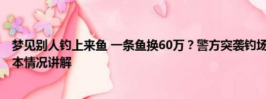 梦见别人钓上来鱼 一条鱼换60万？警方突袭钓场抓86人 基本情况讲解