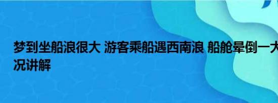 梦到坐船浪很大 游客乘船遇西南浪 船舱晕倒一大片 基本情况讲解