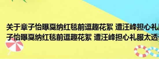 关于章子怡曝戛纳红毯前逗趣花絮 遭汪峰担心礼服太透及章子怡曝戛纳红毯前逗趣花絮 遭汪峰担心礼服太透详情