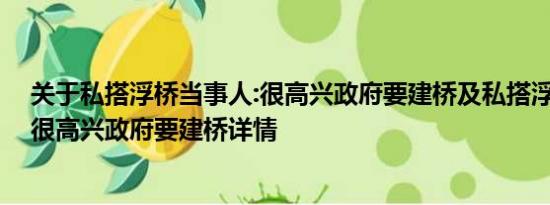 关于私搭浮桥当事人:很高兴政府要建桥及私搭浮桥当事人:很高兴政府要建桥详情