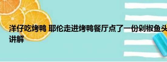 洋仔吃烤鸭 耶伦走进烤鸭餐厅点了一份剁椒鱼头 基本情况讲解