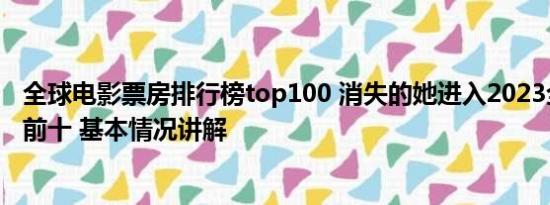 全球电影票房排行榜top100 消失的她进入2023全球票房榜前十 基本情况讲解