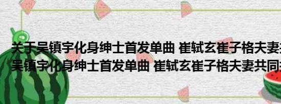 关于吴镇宇化身绅士首发单曲 崔轼玄崔子格夫妻共同打造及吴镇宇化身绅士首发单曲 崔轼玄崔子格夫妻共同打造详情