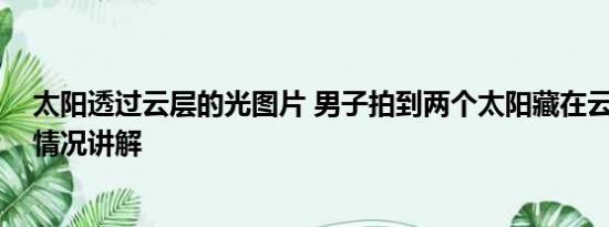 太阳透过云层的光图片 男子拍到两个太阳藏在云层中 基本情况讲解