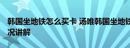 韩国坐地铁怎么买卡 汤唯韩国坐地铁 基本情况讲解