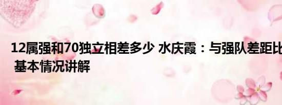 12属强和70独立相差多少 水庆霞：与强队差距比4年前更大 基本情况讲解