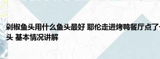 剁椒鱼头用什么鱼头最好 耶伦走进烤鸭餐厅点了一份剁椒鱼头 基本情况讲解