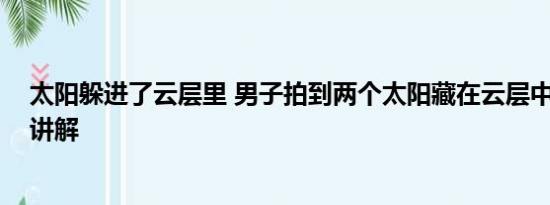 太阳躲进了云层里 男子拍到两个太阳藏在云层中 基本情况讲解