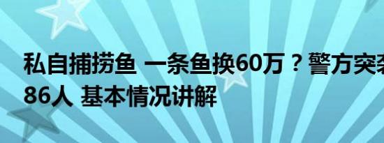 私自捕捞鱼 一条鱼换60万？警方突袭钓场抓86人 基本情况讲解