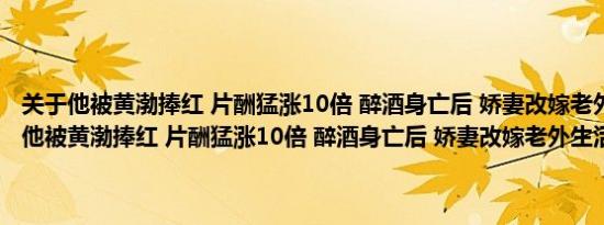 关于他被黄渤捧红 片酬猛涨10倍 醉酒身亡后 娇妻改嫁老外生活滋润及他被黄渤捧红 片酬猛涨10倍 醉酒身亡后 娇妻改嫁老外生活滋润详情