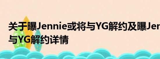 关于曝Jennie或将与YG解约及曝Jennie或将与YG解约详情