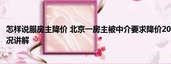 怎样说服房主降价 北京一房主被中介要求降价200万 基本情况讲解