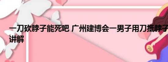 一刀砍脖子能死吧 广州建博会一男子用刀抵脖子 基本情况讲解