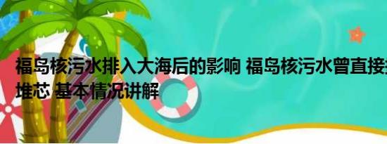 福岛核污水排入大海后的影响 福岛核污水曾直接接触熔化的堆芯 基本情况讲解