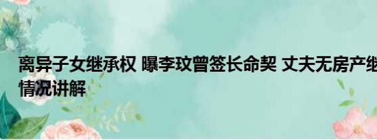 离异子女继承权 曝李玟曾签长命契 丈夫无房产继承权 基本情况讲解