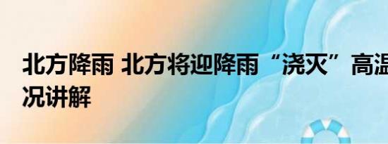 北方降雨 北方将迎降雨“浇灭”高温 基本情况讲解