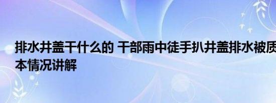 排水井盖干什么的 干部雨中徒手扒井盖排水被质疑摆拍 基本情况讲解