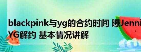 blackpink与yg的合约时间 曝Jennie或将与YG解约 基本情况讲解