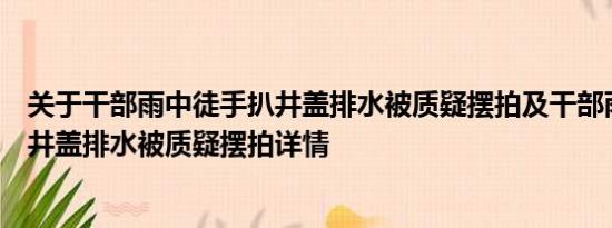 关于干部雨中徒手扒井盖排水被质疑摆拍及干部雨中徒手扒井盖排水被质疑摆拍详情