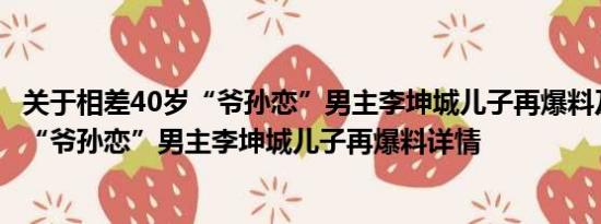 关于相差40岁“爷孙恋”男主李坤城儿子再爆料及相差40岁“爷孙恋”男主李坤城儿子再爆料详情