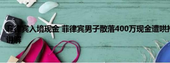 菲律宾入境现金 菲律宾男子散落400万现金遭哄抢 基本情况讲解