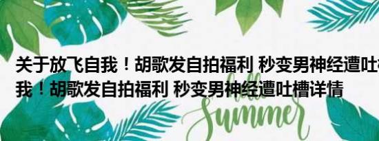 关于放飞自我！胡歌发自拍福利 秒变男神经遭吐槽及放飞自我！胡歌发自拍福利 秒变男神经遭吐槽详情