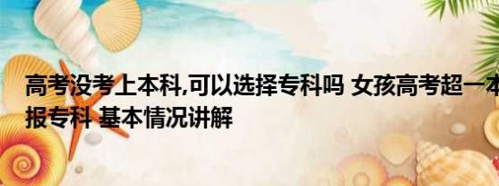 高考没考上本科,可以选择专科吗 女孩高考超一本线35分却报专科 基本情况讲解