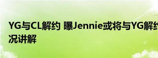 YG与CL解约 曝Jennie或将与YG解约 基本情况讲解