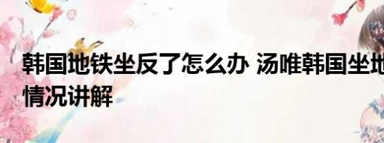 韩国地铁坐反了怎么办 汤唯韩国坐地铁 基本情况讲解