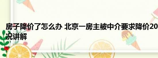 房子降价了怎么办 北京一房主被中介要求降价200万 基本情况讲解