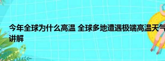 今年全球为什么高温 全球多地遭遇极端高温天气 基本情况讲解