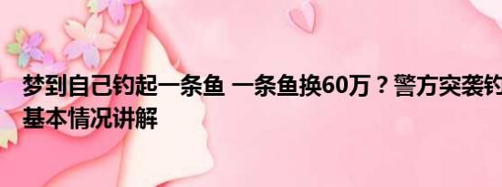 梦到自己钓起一条鱼 一条鱼换60万？警方突袭钓场抓86人 基本情况讲解