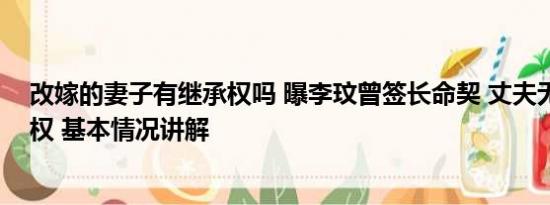 改嫁的妻子有继承权吗 曝李玟曾签长命契 丈夫无房产继承权 基本情况讲解